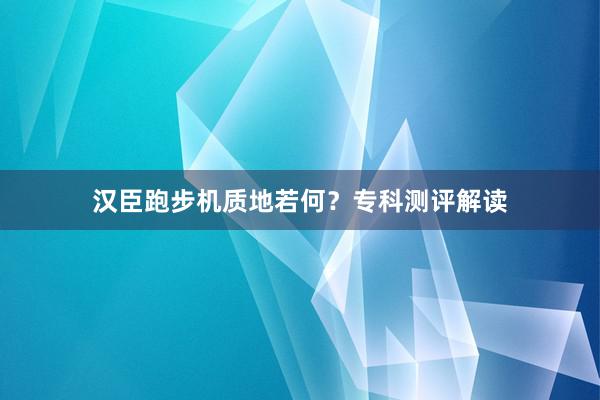 汉臣跑步机质地若何？专科测评解读